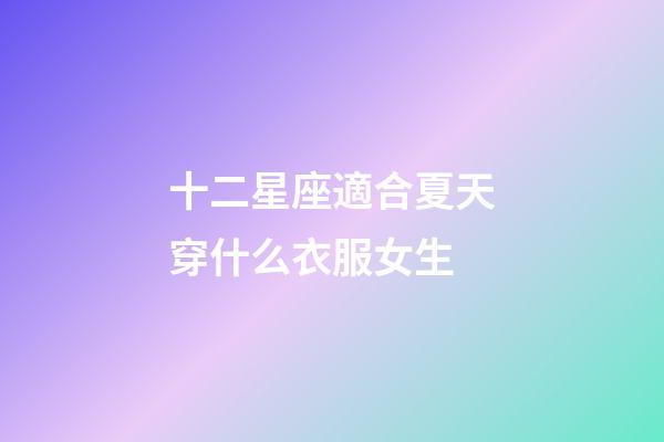 十二星座適合夏天穿什么衣服女生-第1張-星座運勢-玄機派