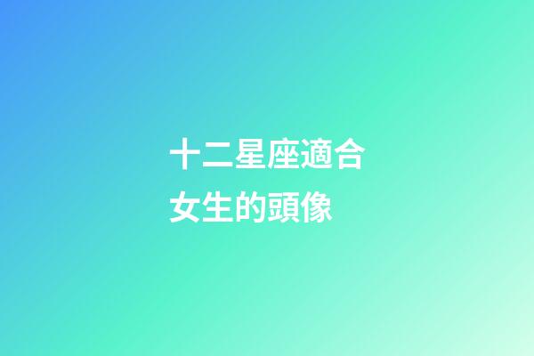 十二星座適合女生的頭像-第1張-星座運(yùn)勢(shì)-玄機(jī)派