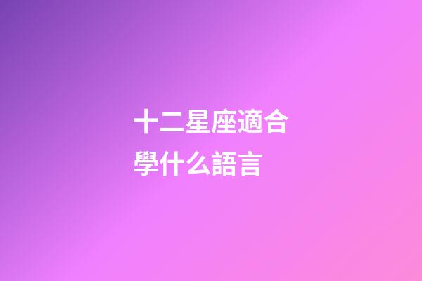 十二星座適合學什么語言-第1張-星座運勢-玄機派