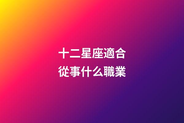 十二星座適合從事什么職業-第1張-星座運勢-玄機派