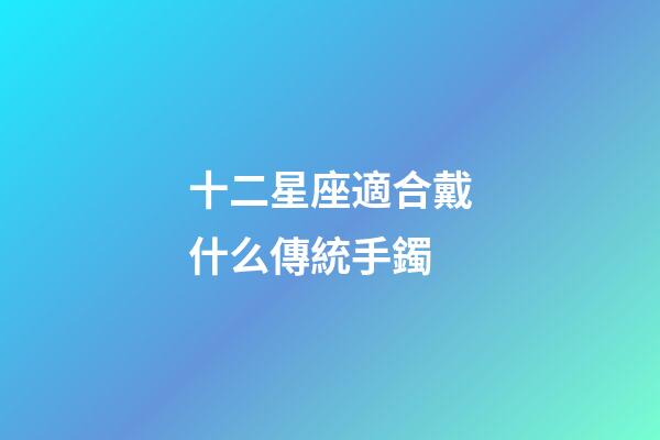 十二星座適合戴什么傳統手鐲-第1張-星座運勢-玄機派