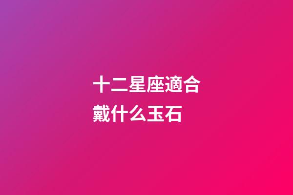 十二星座適合戴什么玉石-第1張-星座運勢-玄機派