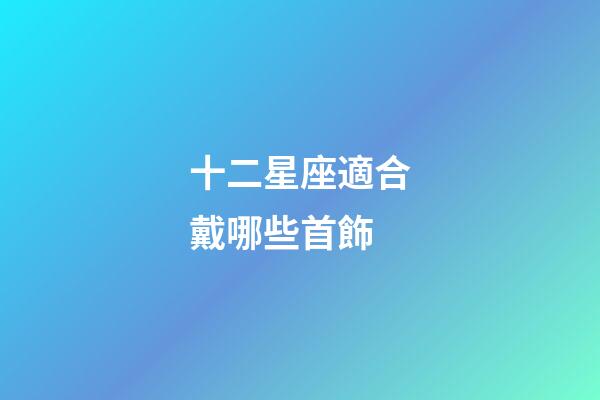十二星座適合戴哪些首飾-第1張-星座運勢-玄機派