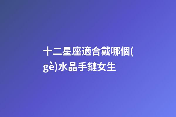 十二星座適合戴哪個(gè)水晶手鏈女生-第1張-星座運(yùn)勢(shì)-玄機(jī)派