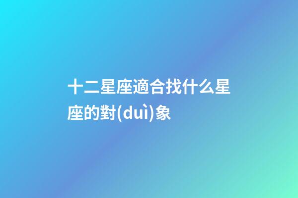 十二星座適合找什么星座的對(duì)象-第1張-星座運(yùn)勢(shì)-玄機(jī)派