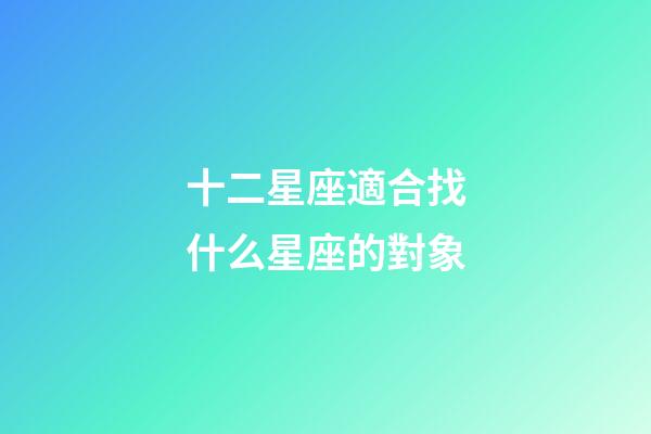 十二星座適合找什么星座的對象-第1張-星座運勢-玄機派