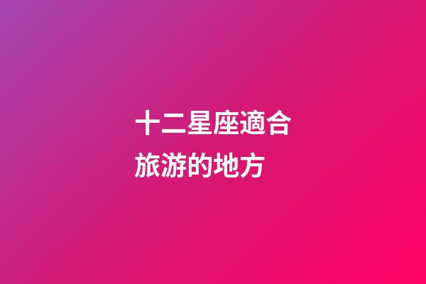 十二星座適合旅游的地方-第1張-星座運(yùn)勢(shì)-玄機(jī)派