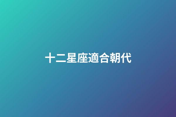 十二星座適合朝代-第1張-星座運勢-玄機派