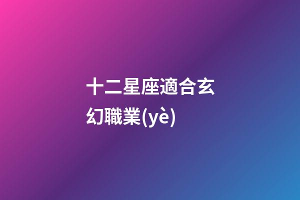 十二星座適合玄幻職業(yè)-第1張-星座運(yùn)勢(shì)-玄機(jī)派