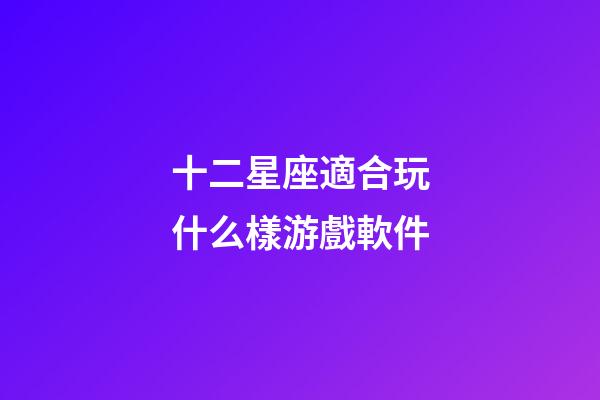十二星座適合玩什么樣游戲軟件-第1張-星座運勢-玄機派