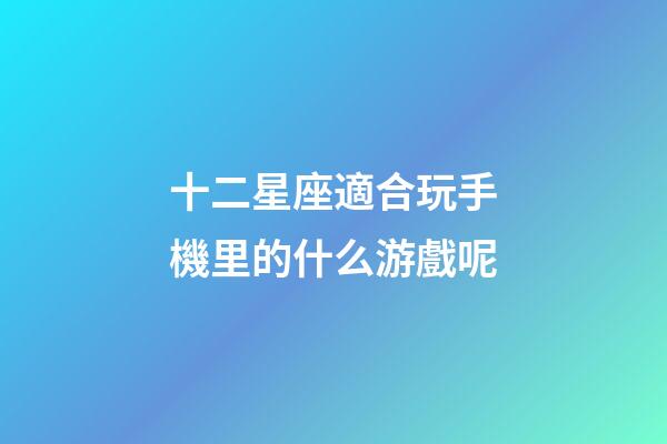 十二星座適合玩手機里的什么游戲呢-第1張-星座運勢-玄機派