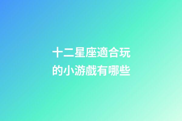 十二星座適合玩的小游戲有哪些-第1張-星座運勢-玄機派