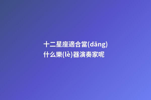 十二星座適合當(dāng)什么樂(lè)器演奏家呢-第1張-星座運(yùn)勢(shì)-玄機(jī)派
