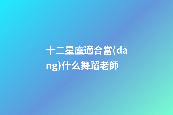 十二星座適合當(dāng)什么舞蹈老師-第1張-星座運(yùn)勢(shì)-玄機(jī)派