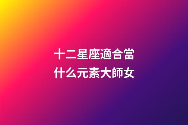 十二星座適合當什么元素大師女-第1張-星座運勢-玄機派