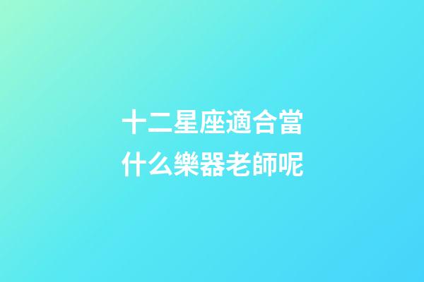 十二星座適合當什么樂器老師呢-第1張-星座運勢-玄機派