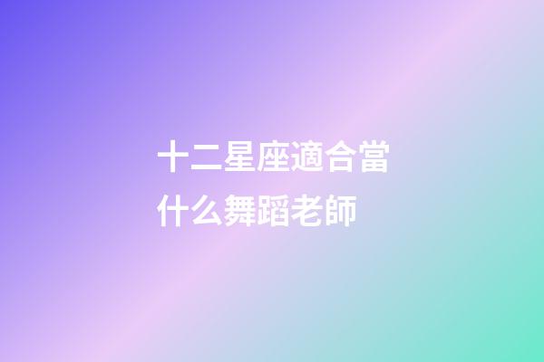 十二星座適合當什么舞蹈老師-第1張-星座運勢-玄機派