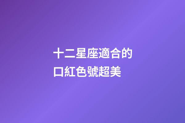 十二星座適合的口紅色號超美-第1張-星座運勢-玄機派