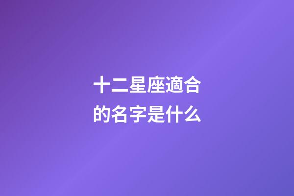 十二星座適合的名字是什么-第1張-星座運勢-玄機派