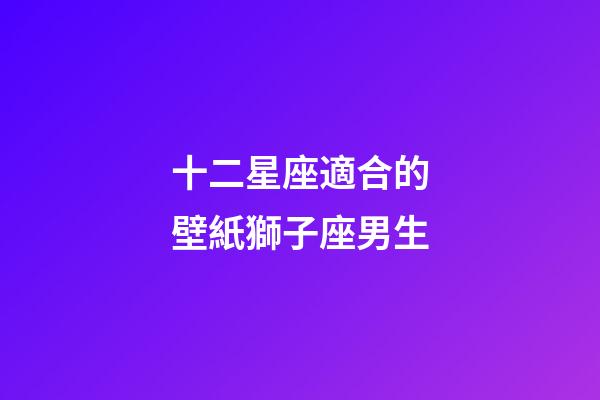 十二星座適合的壁紙獅子座男生-第1張-星座運(yùn)勢(shì)-玄機(jī)派
