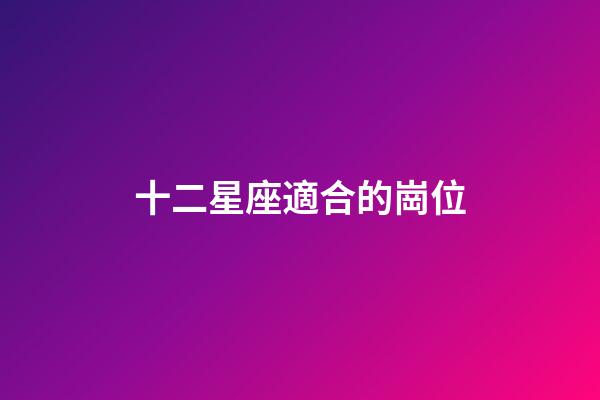 十二星座適合的崗位-第1張-星座運勢-玄機派