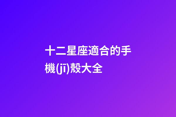 十二星座適合的手機(jī)殼大全-第1張-星座運(yùn)勢-玄機(jī)派