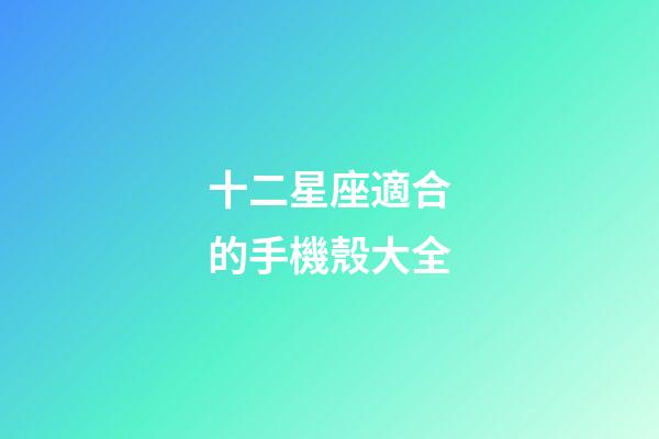 十二星座適合的手機殼大全-第1張-星座運勢-玄機派