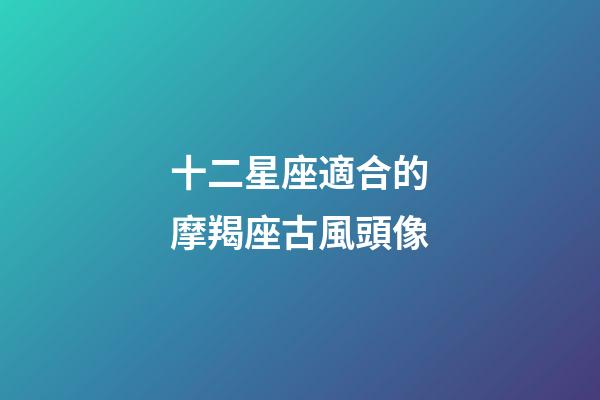 十二星座適合的摩羯座古風頭像-第1張-星座運勢-玄機派