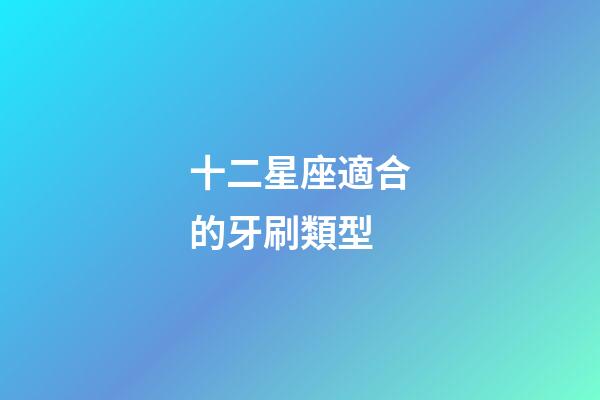 十二星座適合的牙刷類型-第1張-星座運勢-玄機派