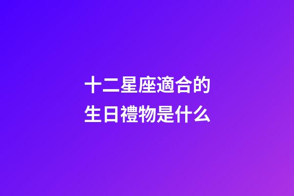 十二星座適合的生日禮物是什么-第1張-星座運(yùn)勢(shì)-玄機(jī)派