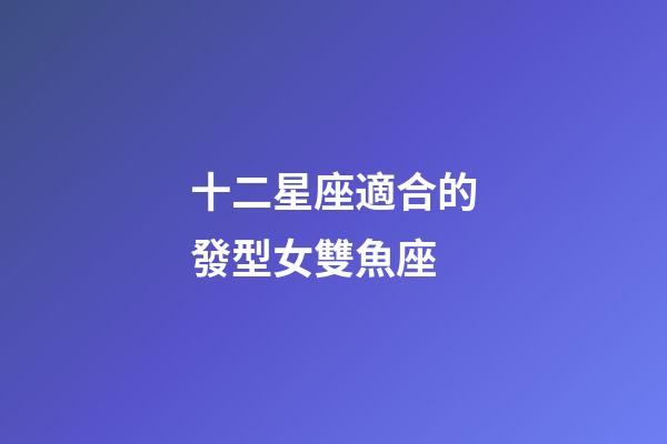 十二星座適合的發型女雙魚座-第1張-星座運勢-玄機派
