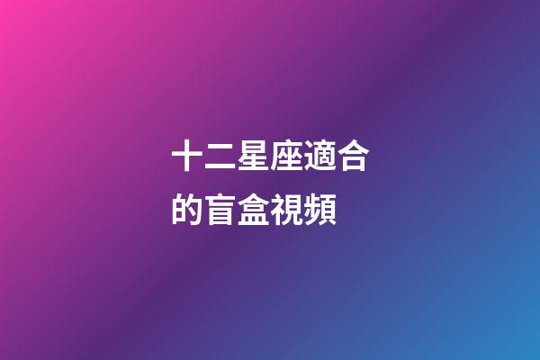 十二星座適合的盲盒視頻-第1張-星座運勢-玄機派
