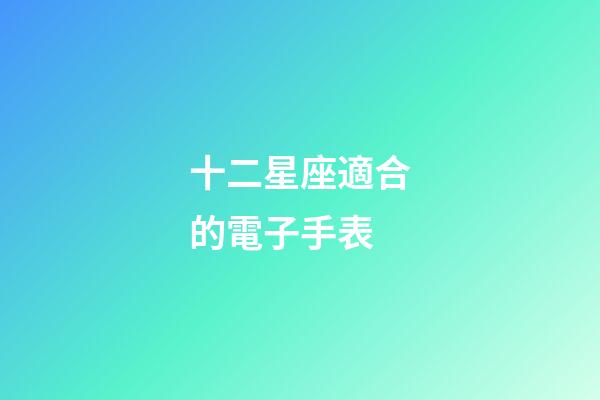 十二星座適合的電子手表-第1張-星座運勢-玄機派