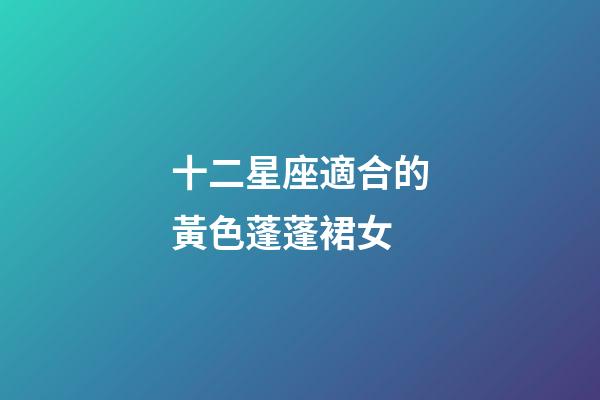 十二星座適合的黃色蓬蓬裙女-第1張-星座運勢-玄機派