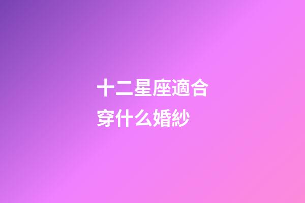 十二星座適合穿什么婚紗-第1張-星座運勢-玄機派
