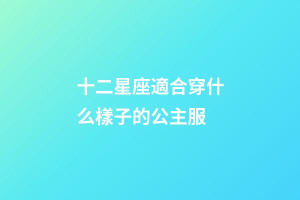 十二星座適合穿什么樣子的公主服-第1張-星座運勢-玄機派