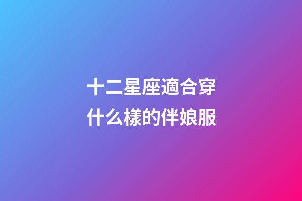 十二星座適合穿什么樣的伴娘服