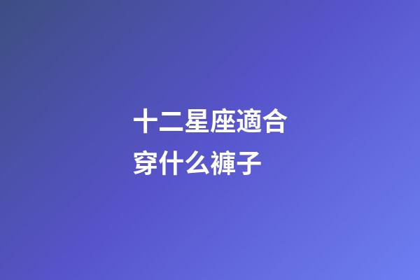 十二星座適合穿什么褲子-第1張-星座運(yùn)勢-玄機(jī)派