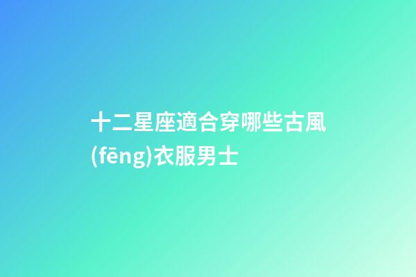 十二星座適合穿哪些古風(fēng)衣服男士-第1張-星座運(yùn)勢(shì)-玄機(jī)派
