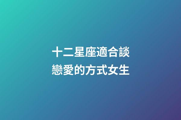 十二星座適合談戀愛的方式女生-第1張-星座運(yùn)勢(shì)-玄機(jī)派