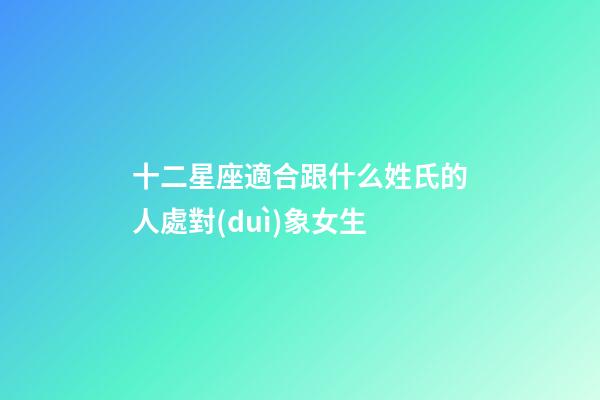 十二星座適合跟什么姓氏的人處對(duì)象女生-第1張-星座運(yùn)勢(shì)-玄機(jī)派