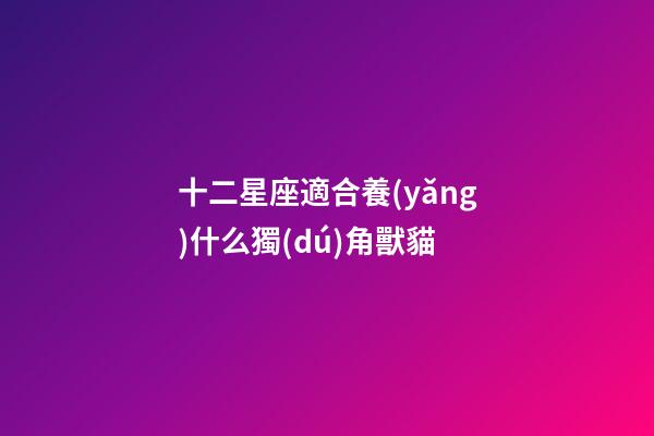 十二星座適合養(yǎng)什么獨(dú)角獸貓-第1張-星座運(yùn)勢(shì)-玄機(jī)派
