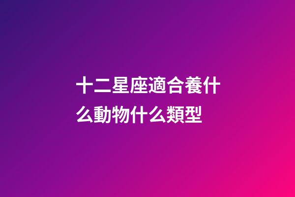 十二星座適合養什么動物什么類型-第1張-星座運勢-玄機派