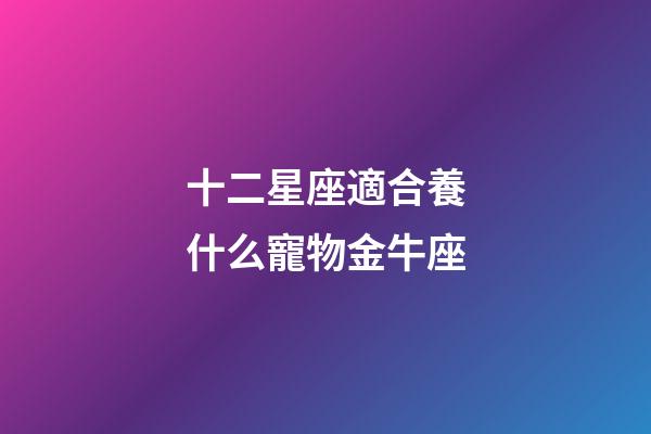 十二星座適合養什么寵物金牛座-第1張-星座運勢-玄機派