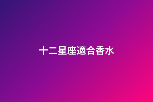 十二星座適合香水-第1張-星座運(yùn)勢-玄機(jī)派