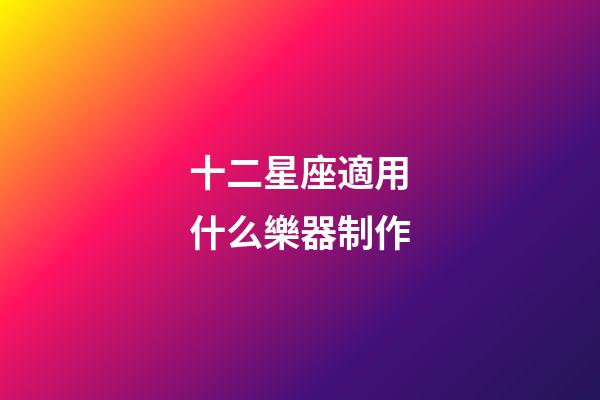 十二星座適用什么樂器制作-第1張-星座運勢-玄機派