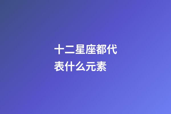 十二星座都代表什么元素-第1張-星座運勢-玄機派