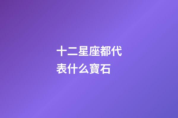 十二星座都代表什么寶石-第1張-星座運勢-玄機派