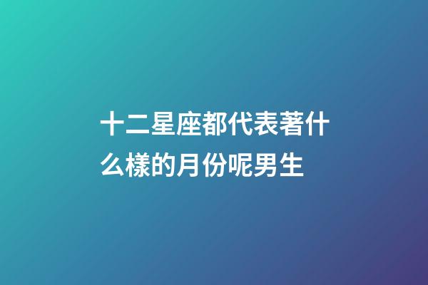 十二星座都代表著什么樣的月份呢男生-第1張-星座運勢-玄機派