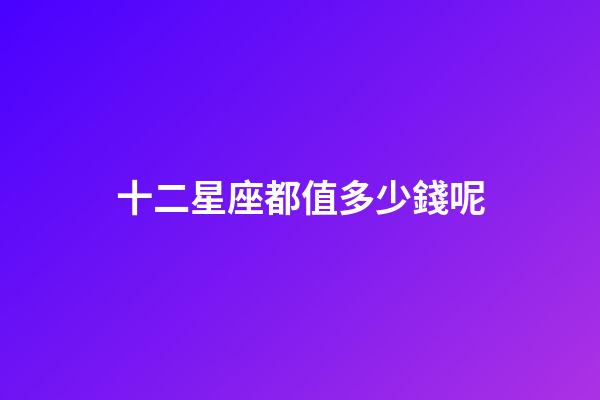 十二星座都值多少錢呢-第1張-星座運勢-玄機派